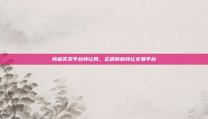 商标买卖平台转让网,正规商标转让交易平台
