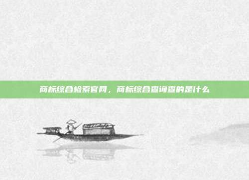商标综合检索官网,商标综合查询查的是什么