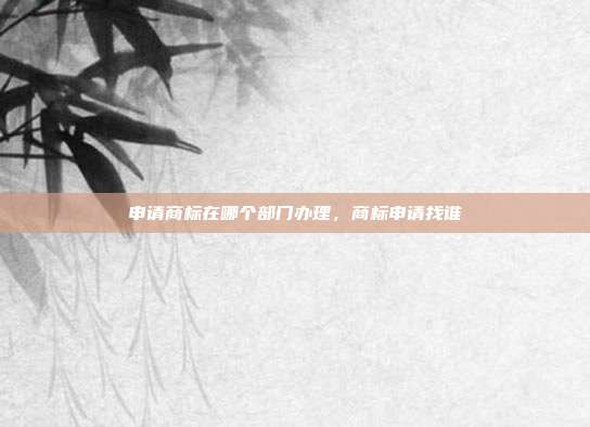 申请商标在哪个部门办理,商标申请找谁
