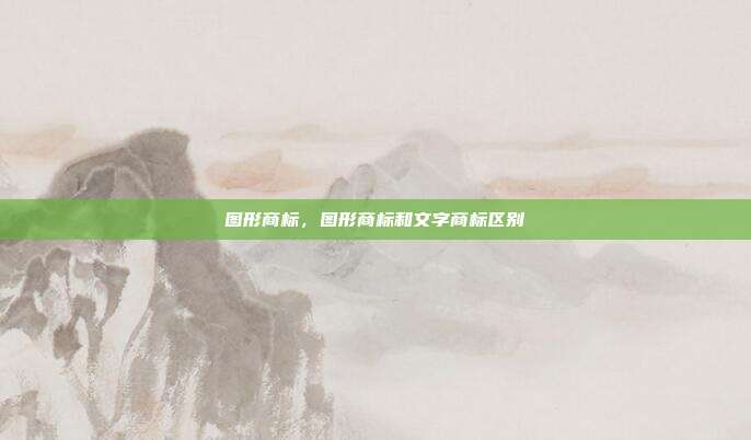 图形商标,图形商标和文字商标区别