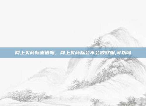 网上买商标靠谱吗,网上买商标会不会被欺骗,可以吗