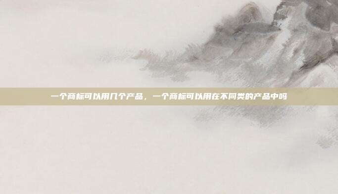 一个商标可以用几个产品,一个商标可以用在不同类的产品中吗