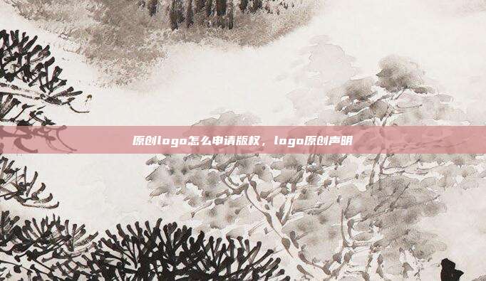 原创logo怎么申请版权,logo原创声明
