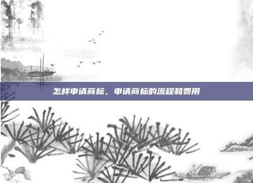 怎样申请商标,申请商标的流程和费用