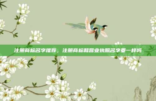 注册商标名字推荐,注册商标和营业执照名字要一样吗