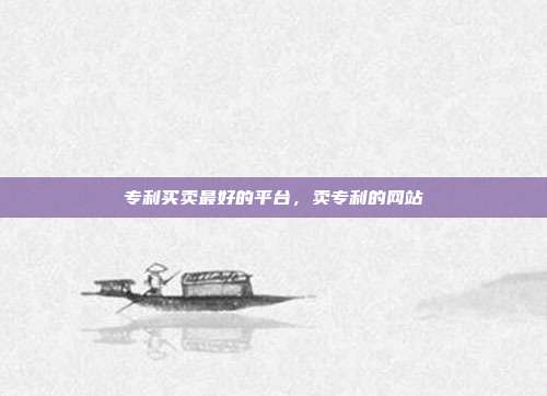 专利买卖最好的平台,卖专利的网站