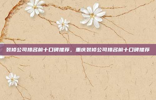装修公司排名前十口碑推荐,重庆装修公司排名前十口碑推荐