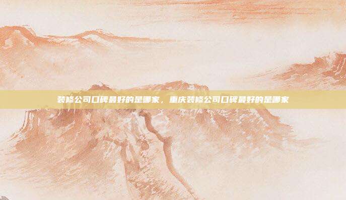 装修公司口碑最好的是哪家,重庆装修公司口碑最好的是哪家