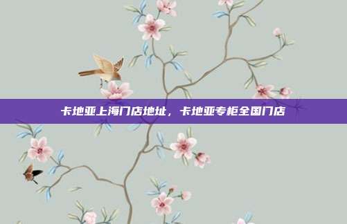卡地亚上海门店地址,卡地亚专柜全国门店