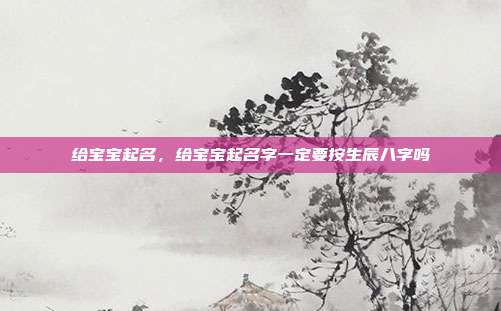 给宝宝起名,给宝宝起名字一定要按生辰八字吗