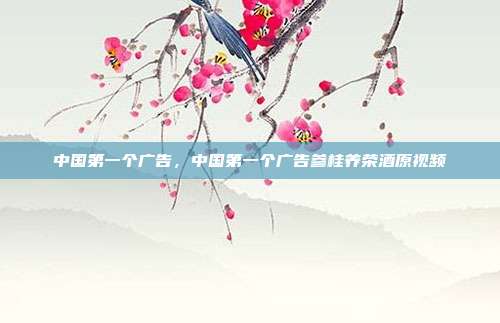 中国第一个广告,中国第一个广告参桂养荣酒原视频