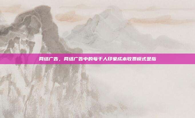 网络广告,网络广告中的每千人印象成本收费模式是指
