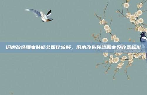 旧房改造哪家装修公司比较好,旧房改造装修哪家好收费标准