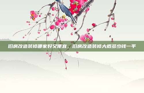 旧房改造装修哪家好又便宜,旧房改造装修大概多少钱一平