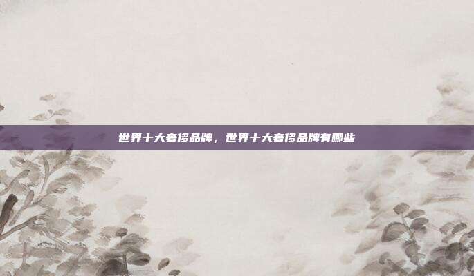 世界十大奢侈品牌,世界十大奢侈品牌有哪些