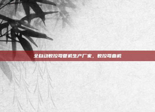 全自动数控弯管机生产厂家,数控弯曲机