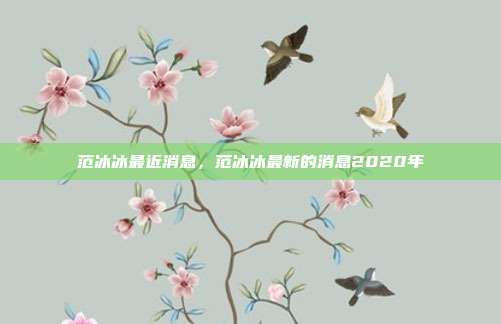 范冰冰最近消息,范冰冰最新的消息2020年