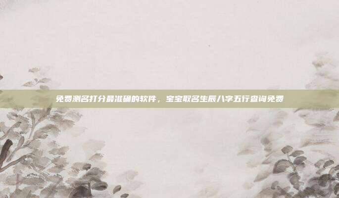 免费测名打分最准确的软件,宝宝取名生辰八字五行查询免费