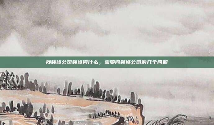 找装修公司装修问什么,需要问装修公司的几个问题