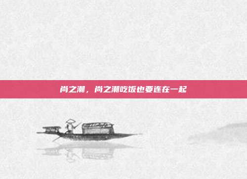 尚之潮,尚之潮吃饭也要连在一起