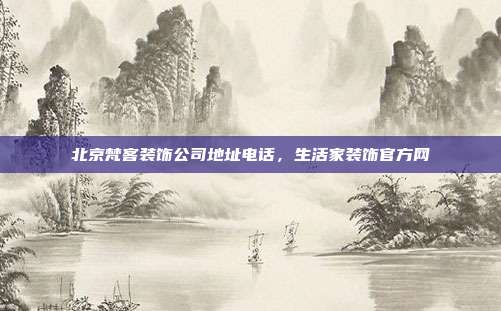 北京梵客装饰公司地址电话,生活家装饰官方网