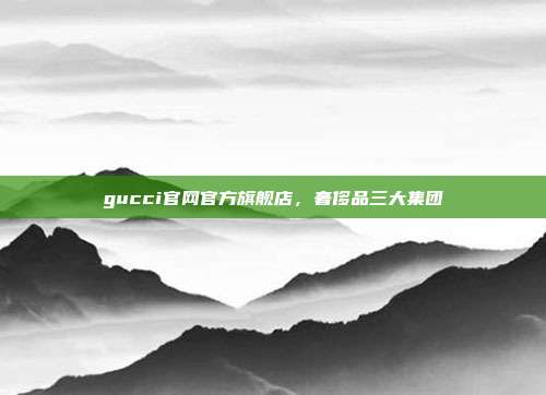 gucci官网官方旗舰店,奢侈品三大集团