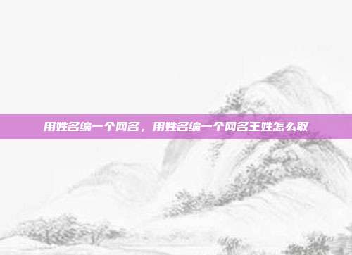 用姓名编一个网名,用姓名编一个网名王姓怎么取