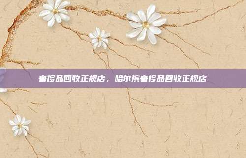 奢侈品回收正规店,哈尔滨奢侈品回收正规店
