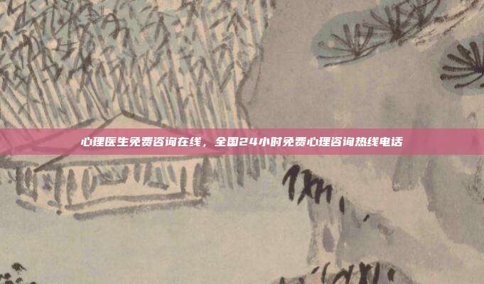 心理医生免费咨询在线,全国24小时免费心理咨询热线电话