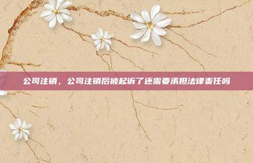 公司注销,公司注销后被起诉了还需要承担法律责任吗