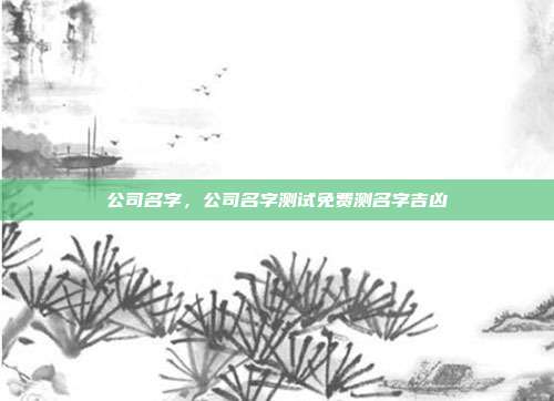 公司名字,公司名字测试免费测名字吉凶