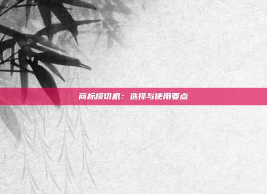 商标模切机:选择与使用要点