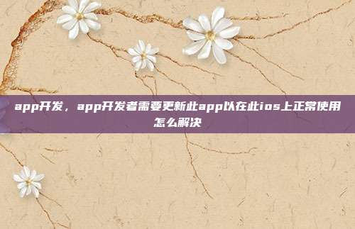 app开发,app开发者需要更新此app以在此ios上正常使用怎么解决
