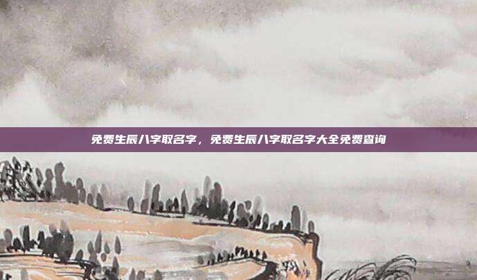 免费生辰八字取名字,免费生辰八字取名字大全免费查询