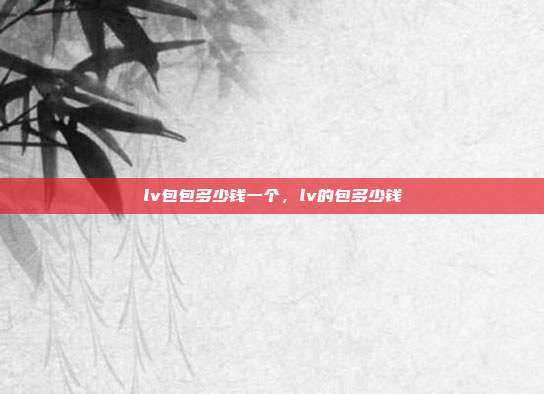 lv包包多少钱一个,lv的包多少钱