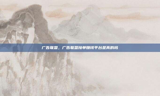 广告联盟,广告联盟接单赚钱平台是真的吗