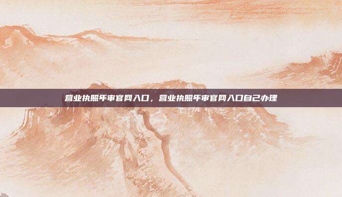 营业执照年审官网入口,营业执照年审官网入口自己办理