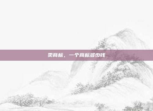 卖商标,一个商标多少钱