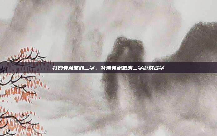 特别有深意的二字,特别有深意的二字游戏名字
