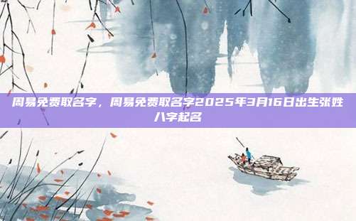 周易免费取名字,周易免费取名字2025年3月16日出生张姓八字起名