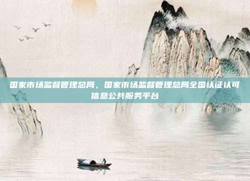 国家市场监督管理总局,国家市场监督管理总局全国认证认可信息公共服务平台