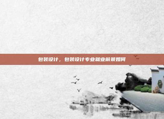 包装设计,包装设计专业就业前景如何