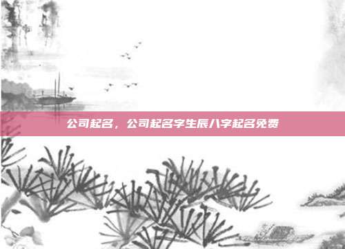 公司起名,公司起名字生辰八字起名免费