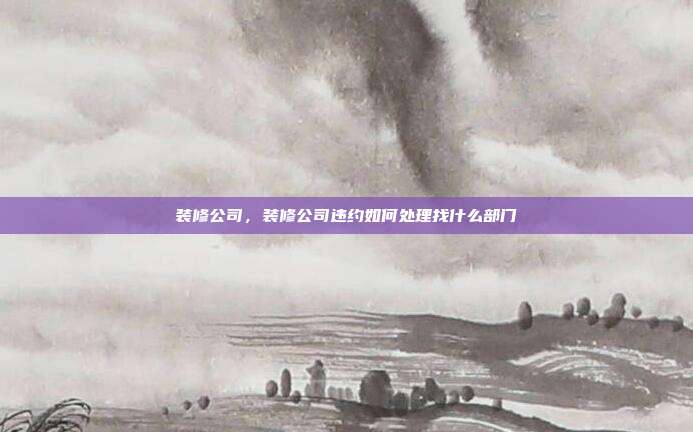 装修公司,装修公司违约如何处理找什么部门