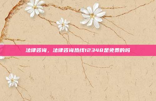 法律咨询,法律咨询热线12348是免费的吗