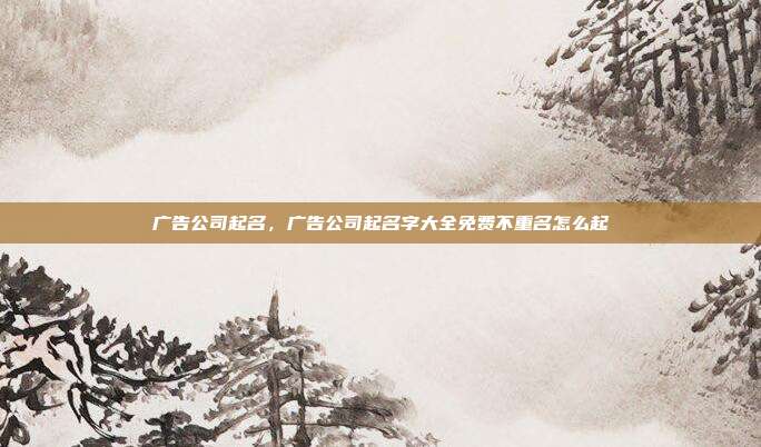 广告公司起名,广告公司起名字大全免费不重名怎么起