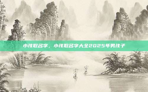 小孩取名字,小孩取名字大全2025年男孩子