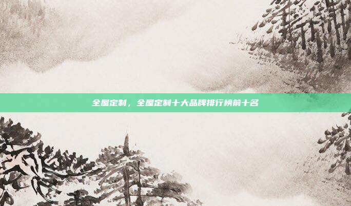 全屋定制,全屋定制十大品牌排行榜前十名