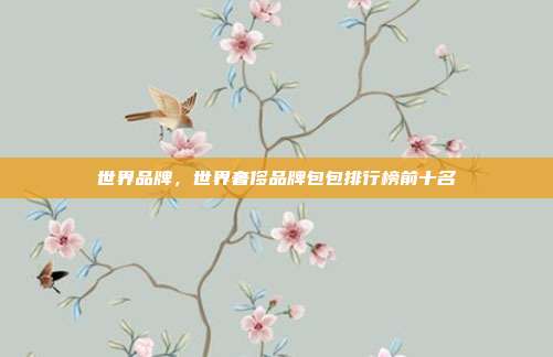 世界品牌,世界奢侈品牌包包排行榜前十名