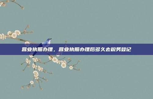 营业执照办理,营业执照办理后多久去税务登记